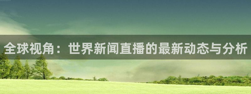 赏金国际pg正版：全球视角：世界新闻直播的最新动态与分析