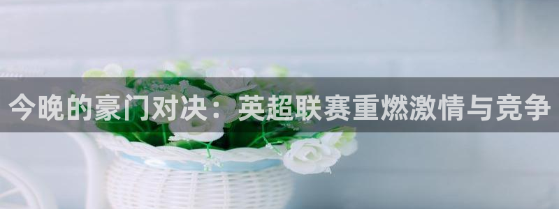 赏金app：今晚的豪门对决：英超联赛重燃激情与竞争
