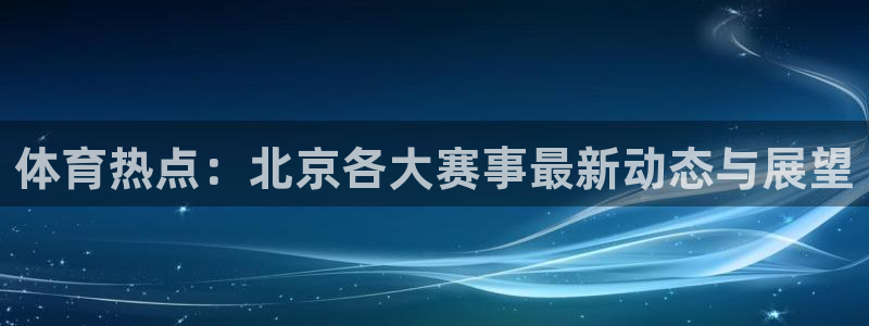 问鼎国际赏金女王pg官网入口下载：体育热点：北京各大赛事最新动态与展望