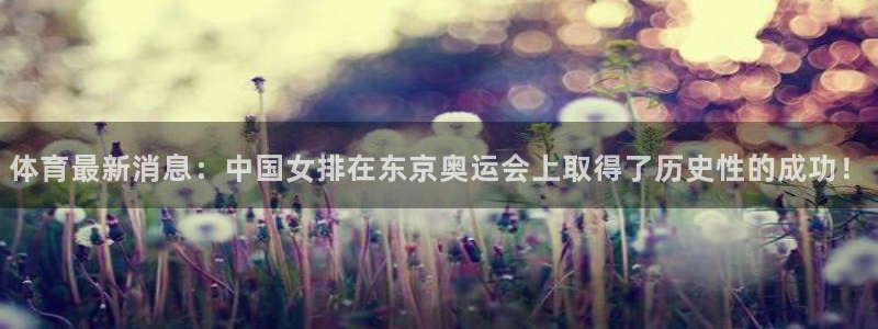赏金国际top1：体育最新消息：中国女排在东京奥运会上取得了历史性的成功！
