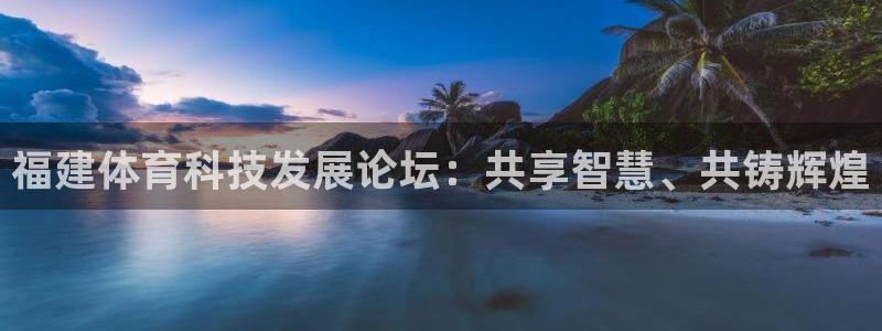 赏金国际电娱乐：福建体育科技发展论坛：共享智慧、共铸辉煌