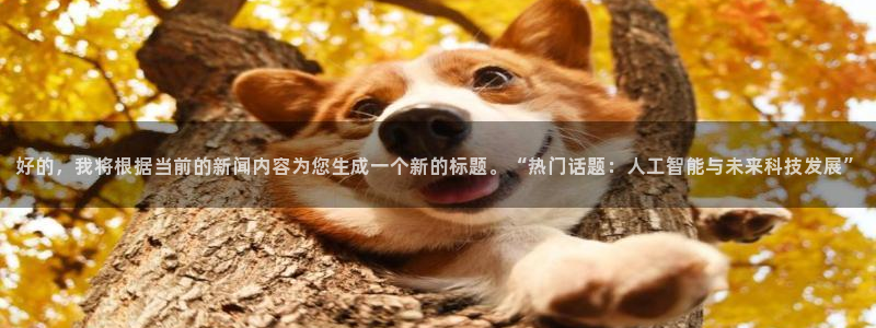 赏金国际下载入口版pg：好的，我将根据当前的新闻内容为您生成一个新的标题。“热门话题：人工智能与未来科技发展”