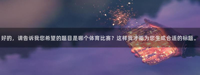 赏金国际入口：好的，请告诉我您希望的题目是哪个体育比赛？这样我才能为您生成合适的标题。