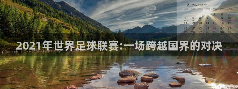 帮人忙赚赏金app下载：2021年世界足球联赛:一场跨越国界的对决