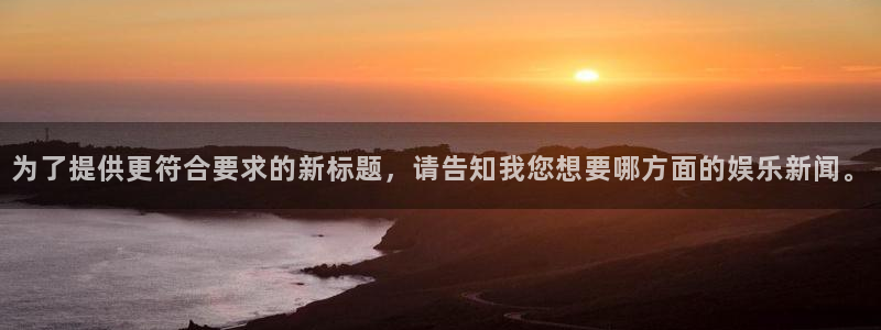赏金游官方网站入口：为了提供更符合要求的新标题，请告知我您想要哪方面的娱乐新闻。