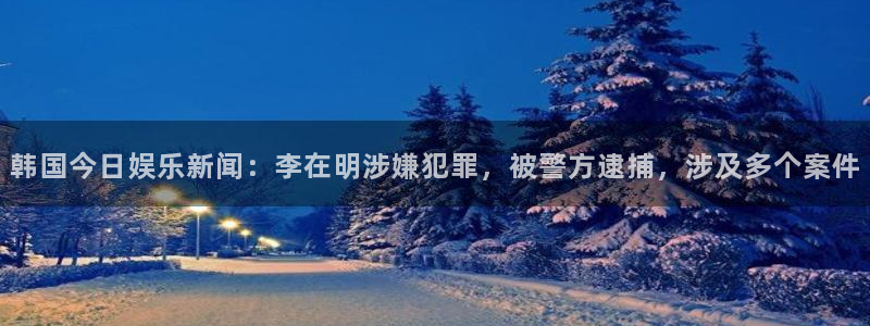 pg赏金国际2026：韩国今日娱乐新闻：李在明涉嫌犯罪，被警方逮捕，涉及多个案件