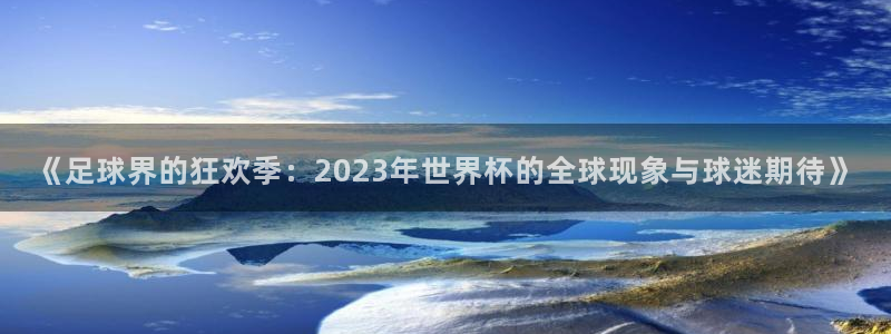 人民赏金app下载：《足球界的狂欢季：2023年世界杯的全球现象与球迷期待》