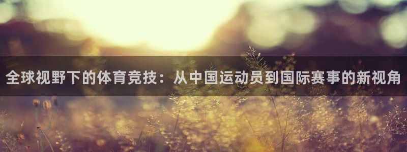 赏金国际app官网入口：全球视野下的体育竞技：从中国运动员到国际赛事的新视角