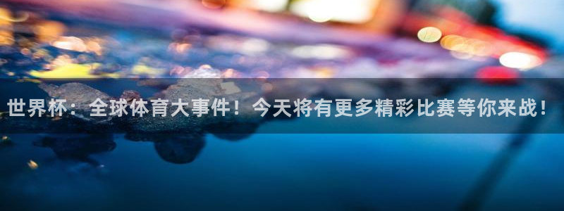 人民赏金app下载：世界杯：全球体育大事件！今天将有更多精彩比赛等你来战！