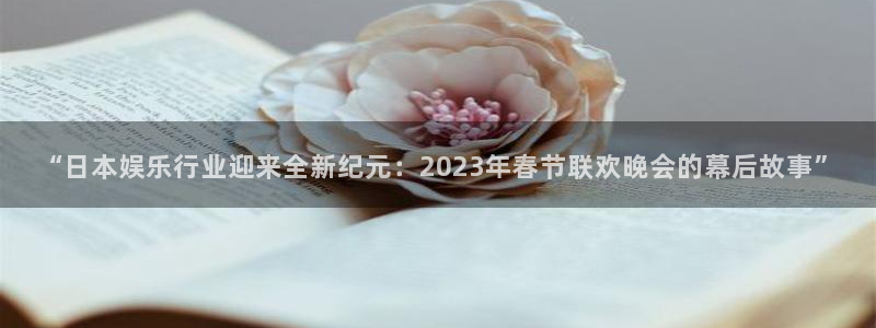 赏金大师app下载：“日本娱乐行业迎来全新纪元：2023年春节联欢晚会的幕后故事”