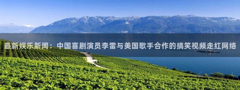 赏金国际app官方下载：最新娱乐新闻：中国喜剧演员李雷与美国歌手合作的搞笑视频走红网络