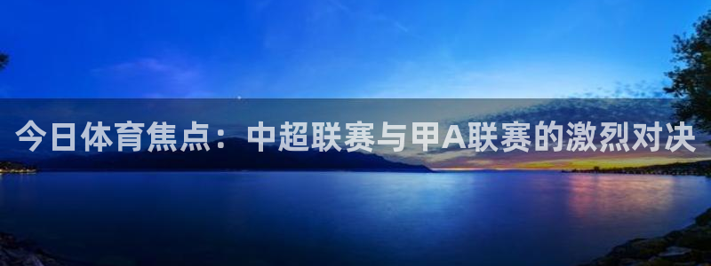 赏金国际大舞台：今日体育焦点：中超联赛与甲A联赛的激烈对决