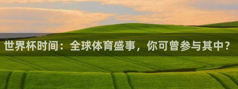 赏金国际官网入口下载：世界杯时间：全球体育盛事，你可曾参与其中？