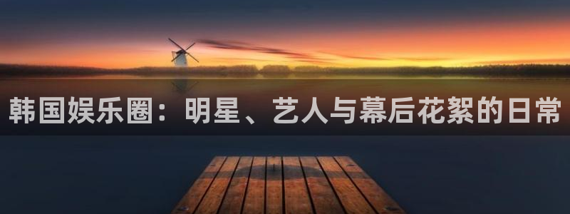 赏金国际代理：韩国娱乐圈：明星、艺人与幕后花絮的日常